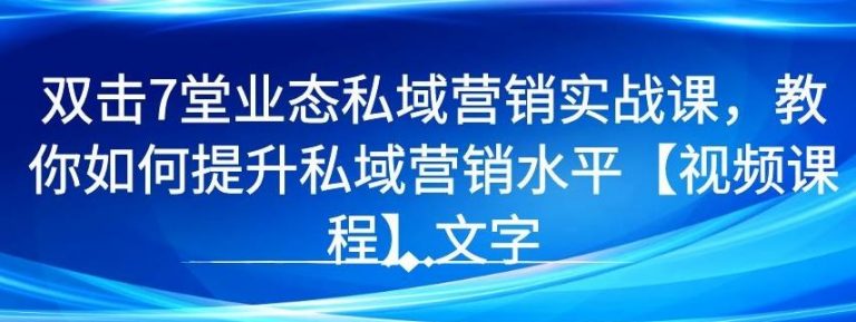 【第1386期】7堂业态私域营销实战课，教你如何提升私域营销水平【视频课程】