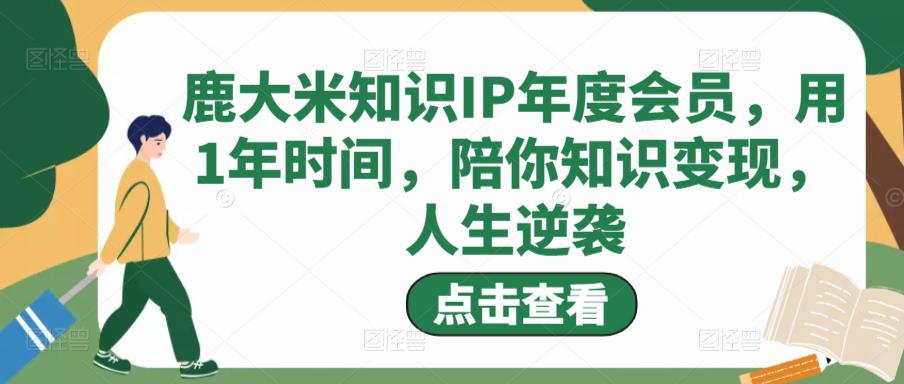 【第1787期】鹿大米知识IP年度会员，用1年时间，陪你知识变现，人生逆袭