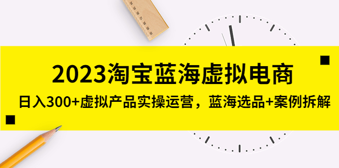 【第1809期】2023淘宝蓝海虚拟电商，日入300+虚拟产品实操运营，蓝海选品+案例拆解