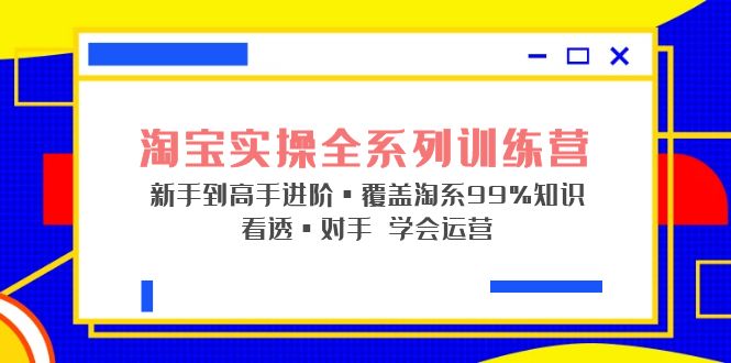 【第1807期】淘宝实操全系列训练营 新手到高手进阶·覆盖·99%知识 看透·对手 学会运营