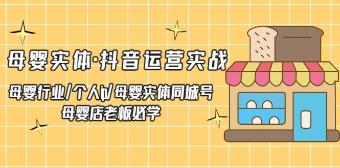 【第1803期】母婴实体·抖音运营实战 母婴行业·个人ip·母婴实体同城号 母婴店老板必学