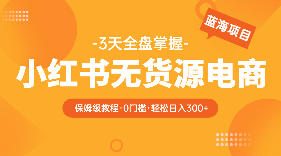 【第1827期】2023小红书无货源电商【保姆级教程从0到日入300】爆单3W